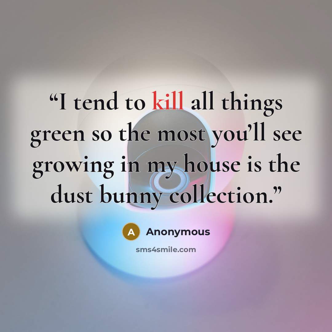 “I tend to kill all things green so the most you’ll see growing in my house is the dust bunny collection.” quote by Anonymous