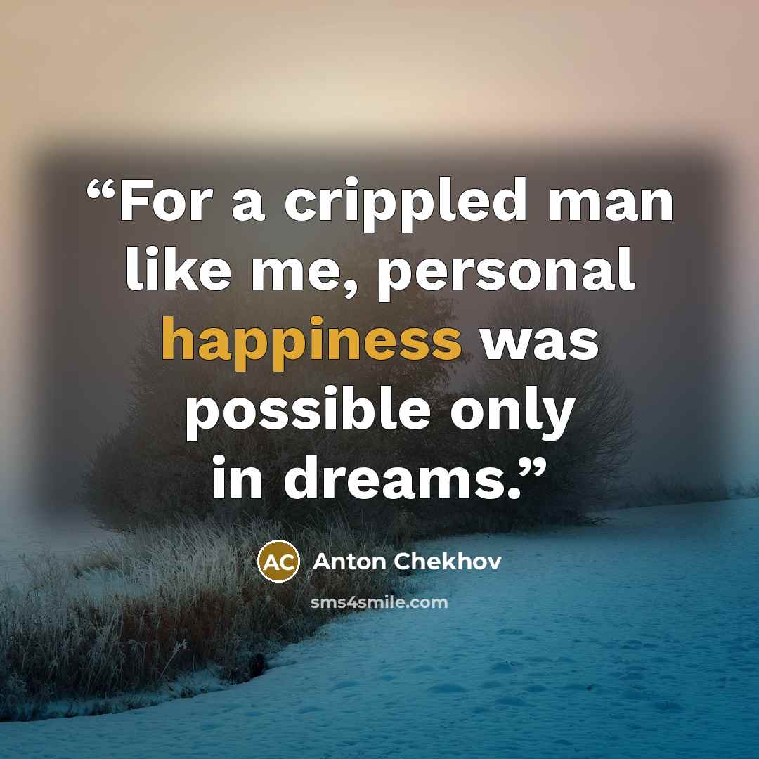 “For a crippled man like me, personal happiness was possible only in dreams.” quote by Anton Chekhov