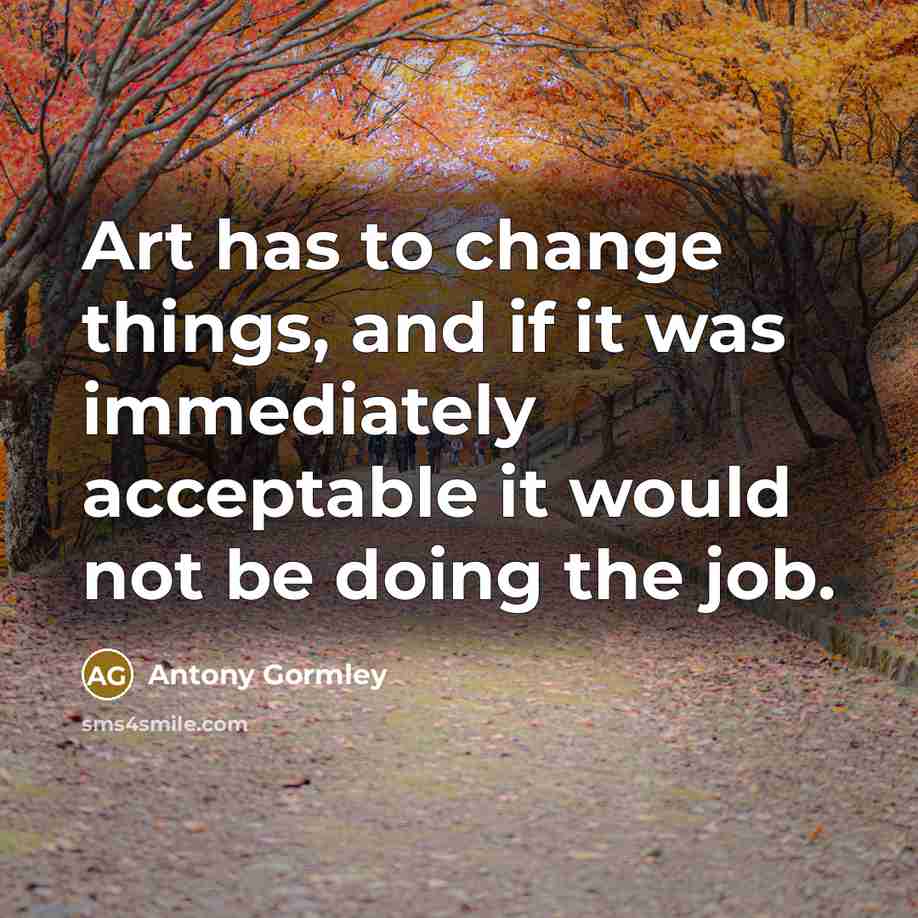 “Art has to change things, and if it was immediately…” quote by Antony Gormley
