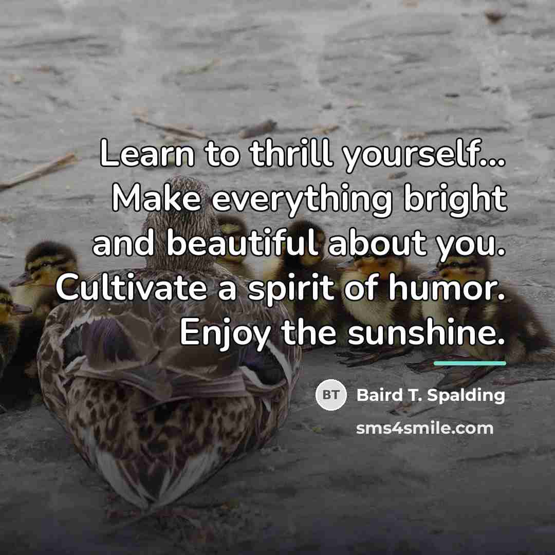“Learn to thrill yourself... Make everything bright and beautiful about…” quote by Baird T. Spalding