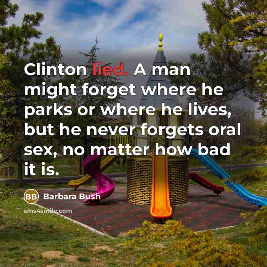 “Clinton lied. A man might forget where he parks or where he lives, but he never forgets oral sex, no matter how bad it is.” quote by Barbara Bush