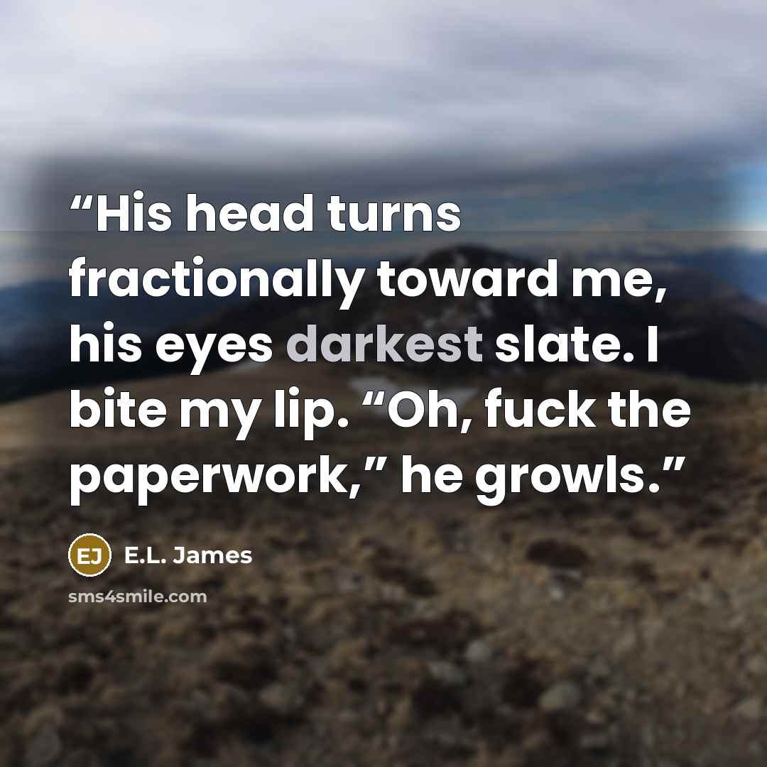 “His head turns fractionally toward me, his eyes darkest slate. I bite my lip. “Oh, fuck the paperwork,” he growls.” quote by E.L. James