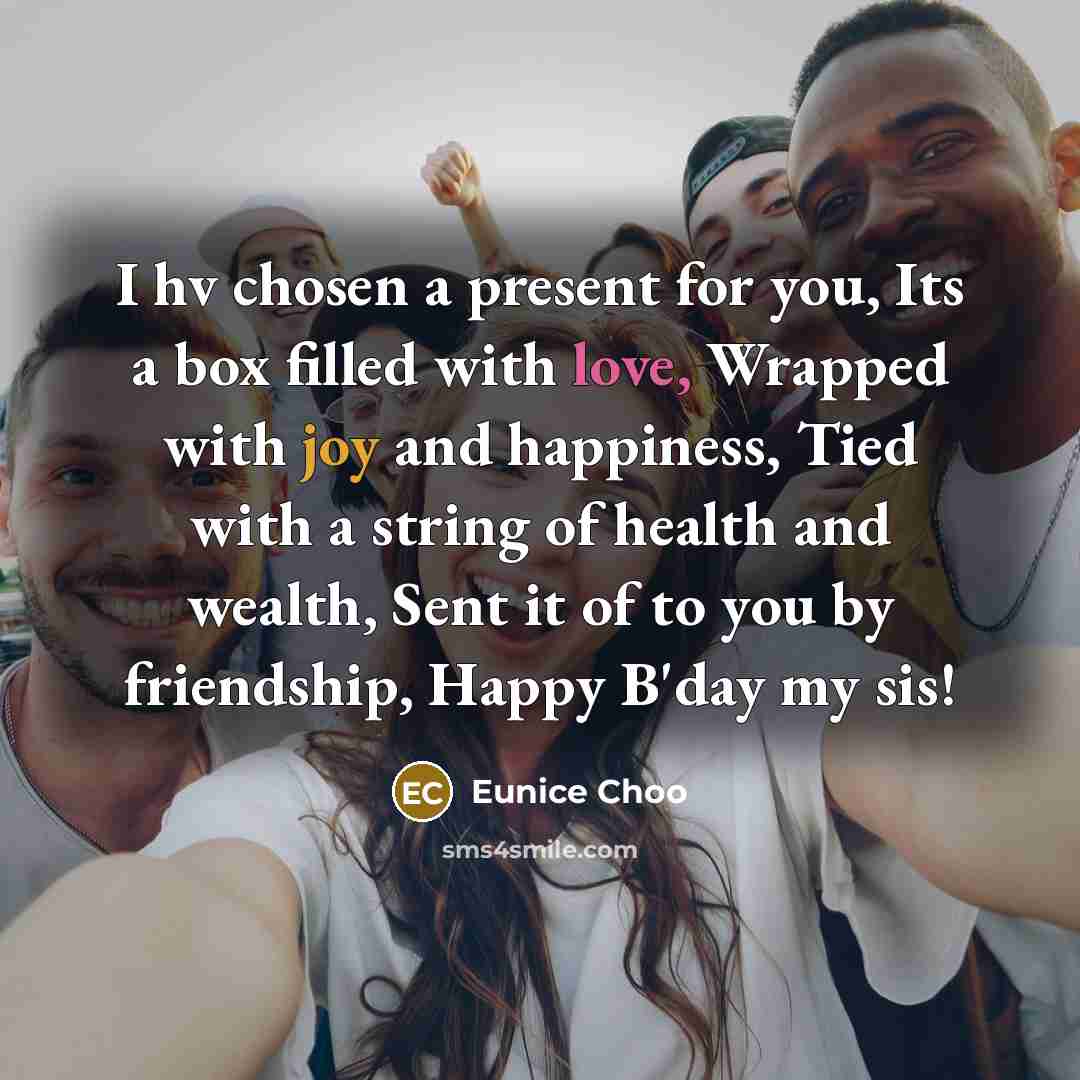 “I hv chosen a present for you, Its a box filled with love, Wrapped with joy and happiness, Tied with a string of health and wealth, Sent it of to you by friendship, Happy B'day my sis!” quote by Eunice Choo
