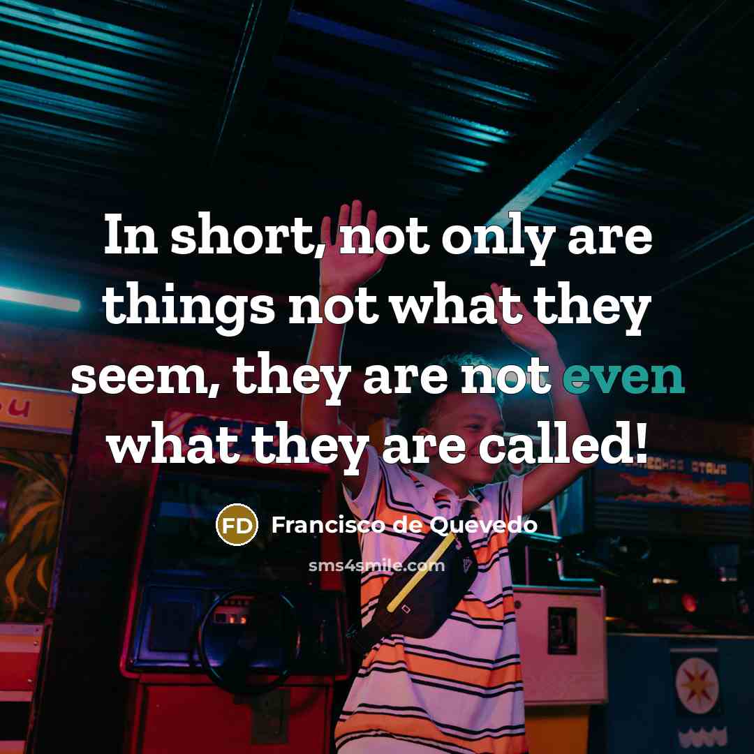 “In short, not only are things not what they seem, they are not even what they are called!” quote by Francisco de Quevedo