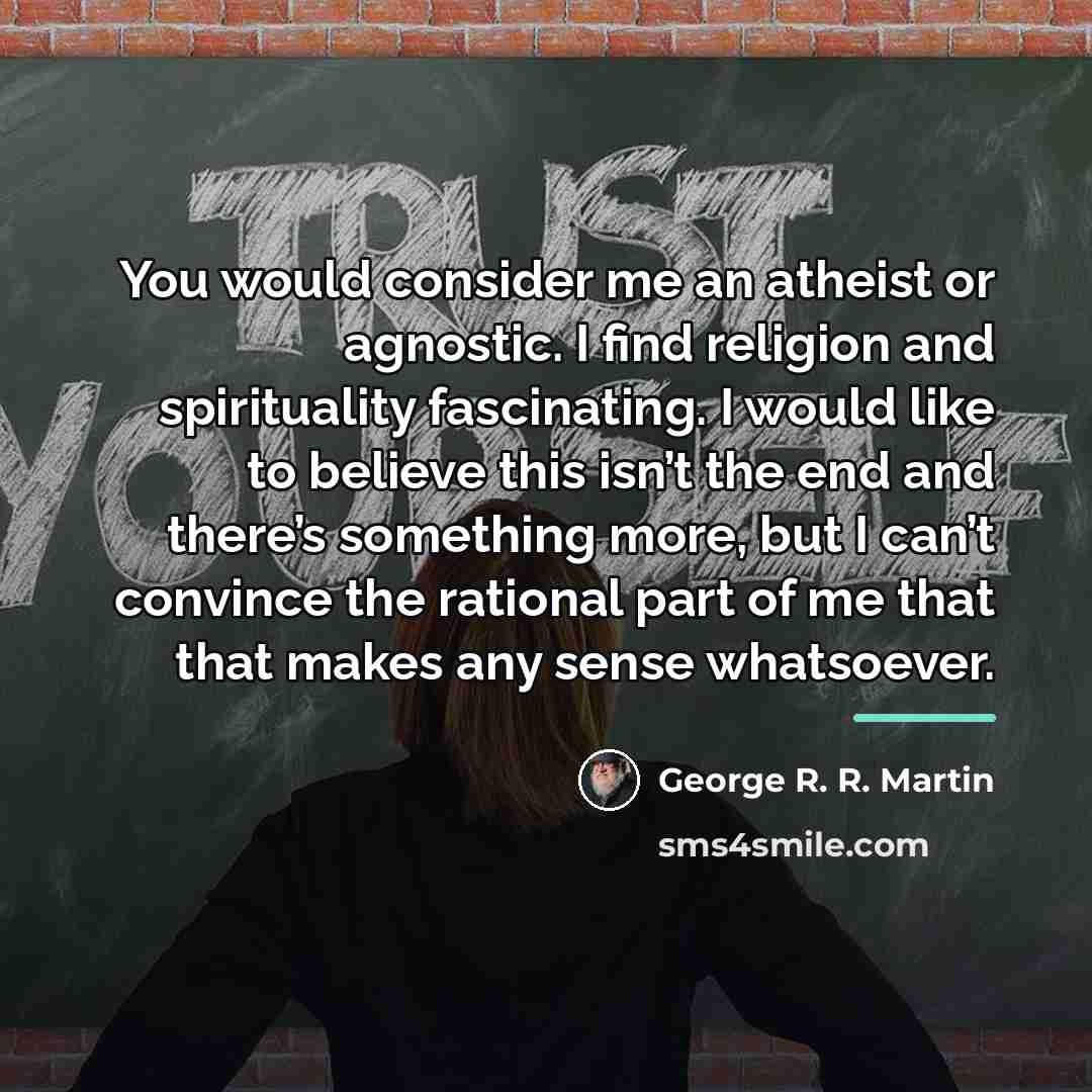 “You would consider me an atheist or agnostic. I find…” quote by George R. R. Martin