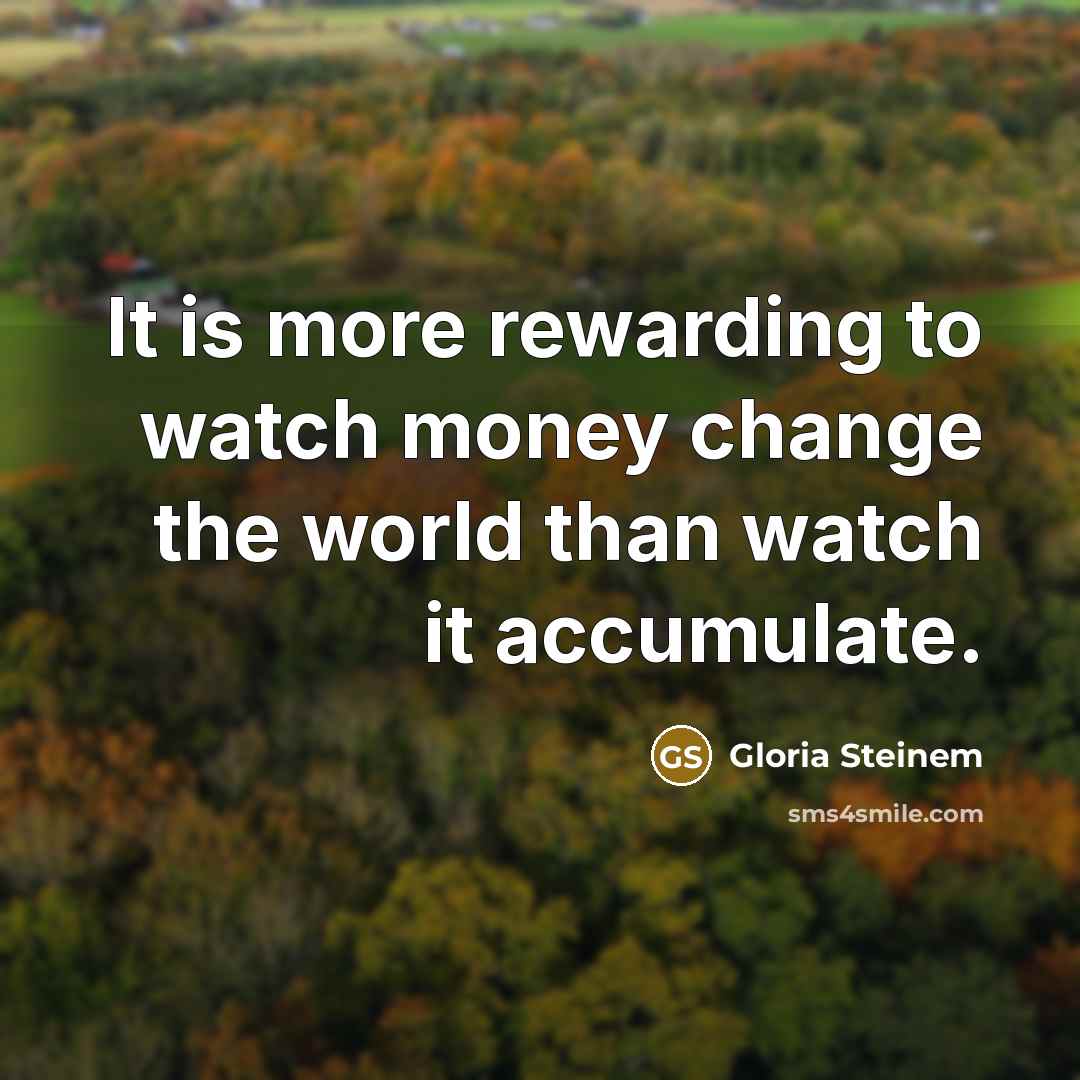 “It is more rewarding to watch money change the world…” quote by Gloria Steinem