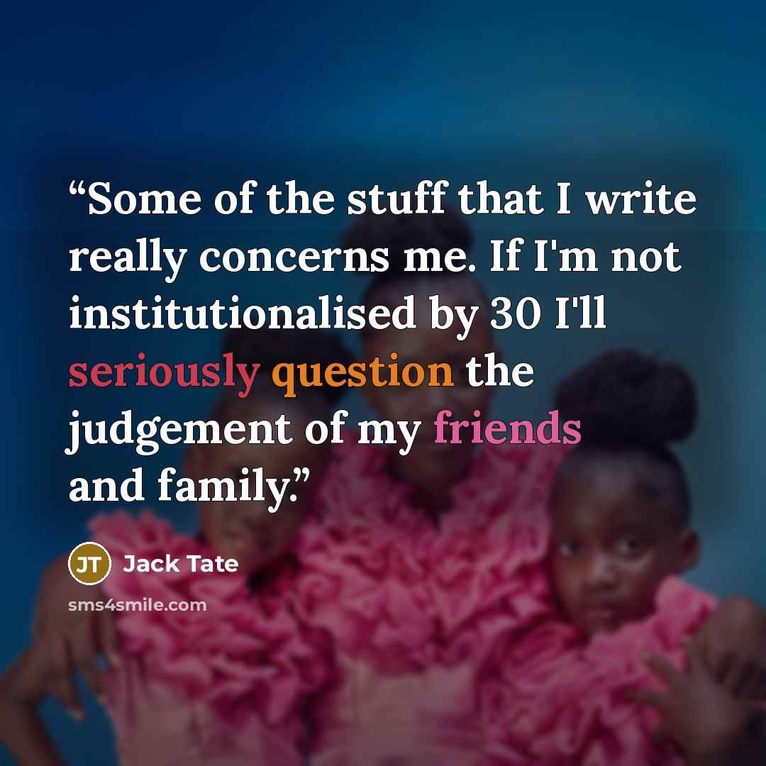 “Some of the stuff that I write really concerns me. If I'm not institutionalised by 30 I'll seriously question the judgement of my friends and family.” quote by Jack Tate
