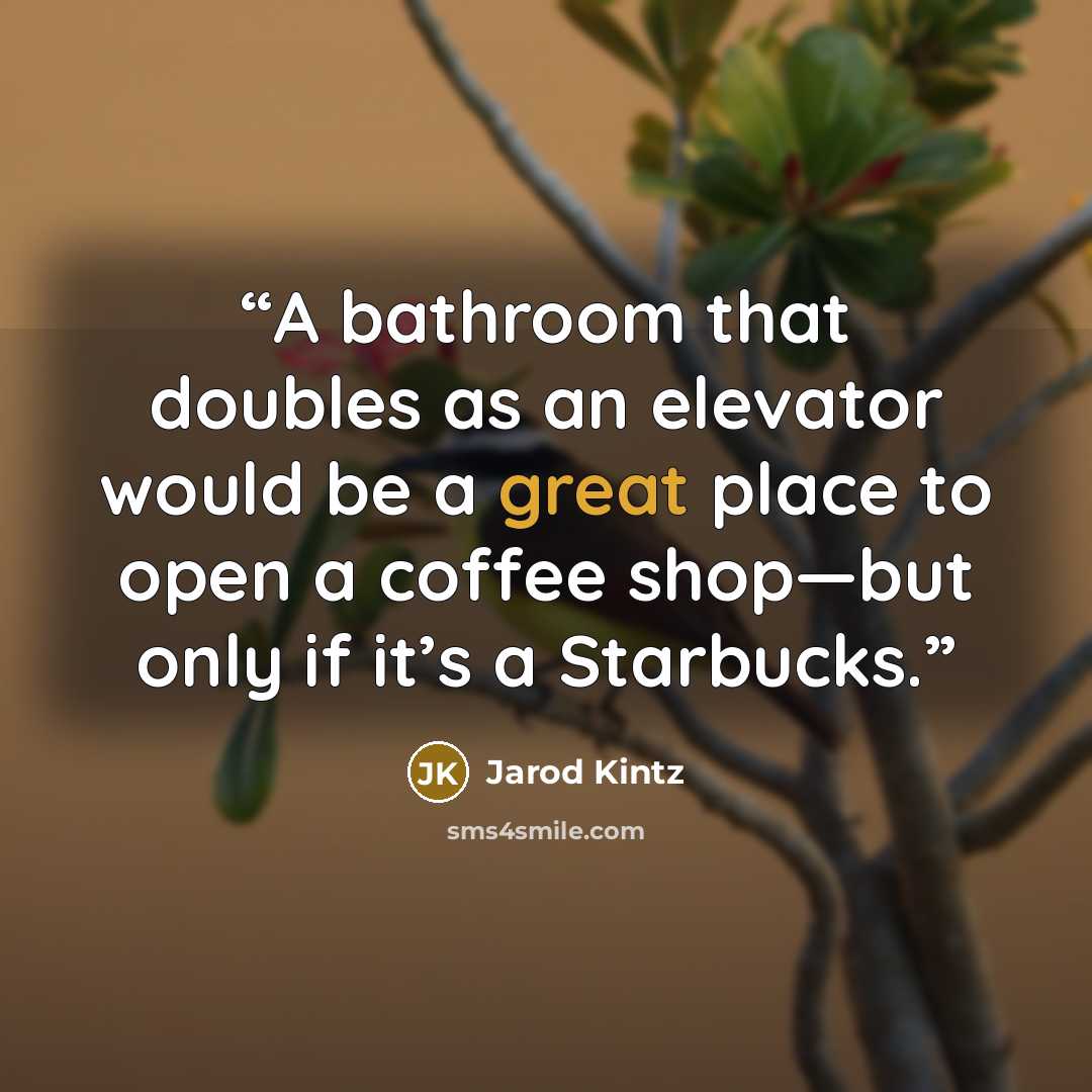 “A bathroom that doubles as an elevator would be a great place to open a coffee shop—but only if it’s a Starbucks.” quote by Jarod Kintz