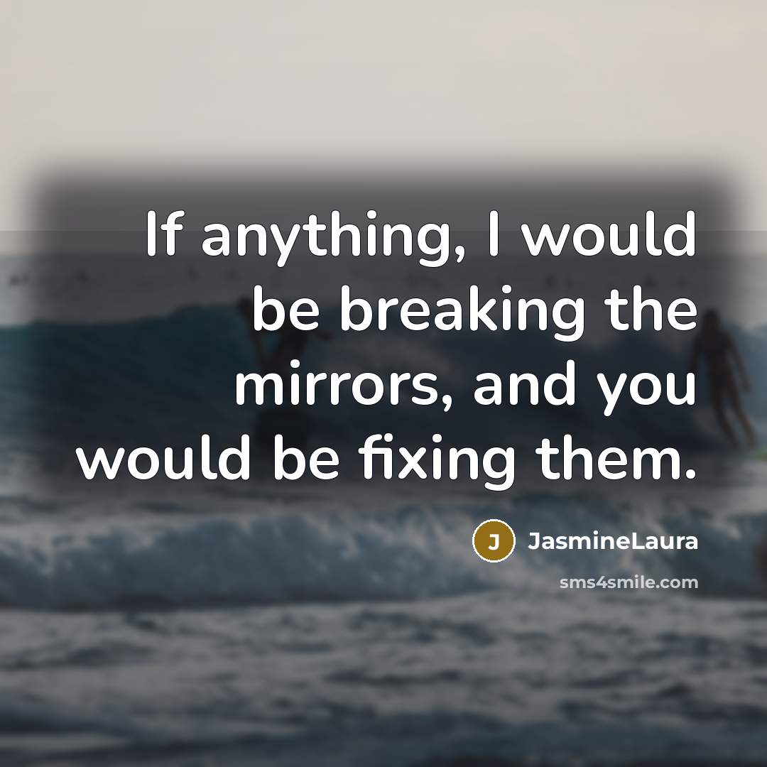 “If anything, I would be breaking the mirrors, and you would be fixing them.” quote by JasmineLaura