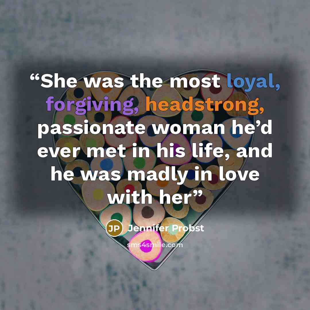 “She was the most loyal, forgiving, headstrong, passionate woman he’d ever met in his life, and he was madly in love with her” quote by Jennifer Probst