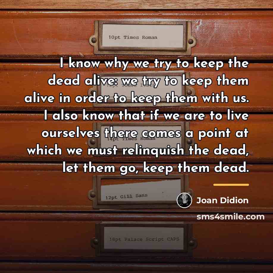 “I know why we try to keep the dead alive:…” quote by Joan Didion