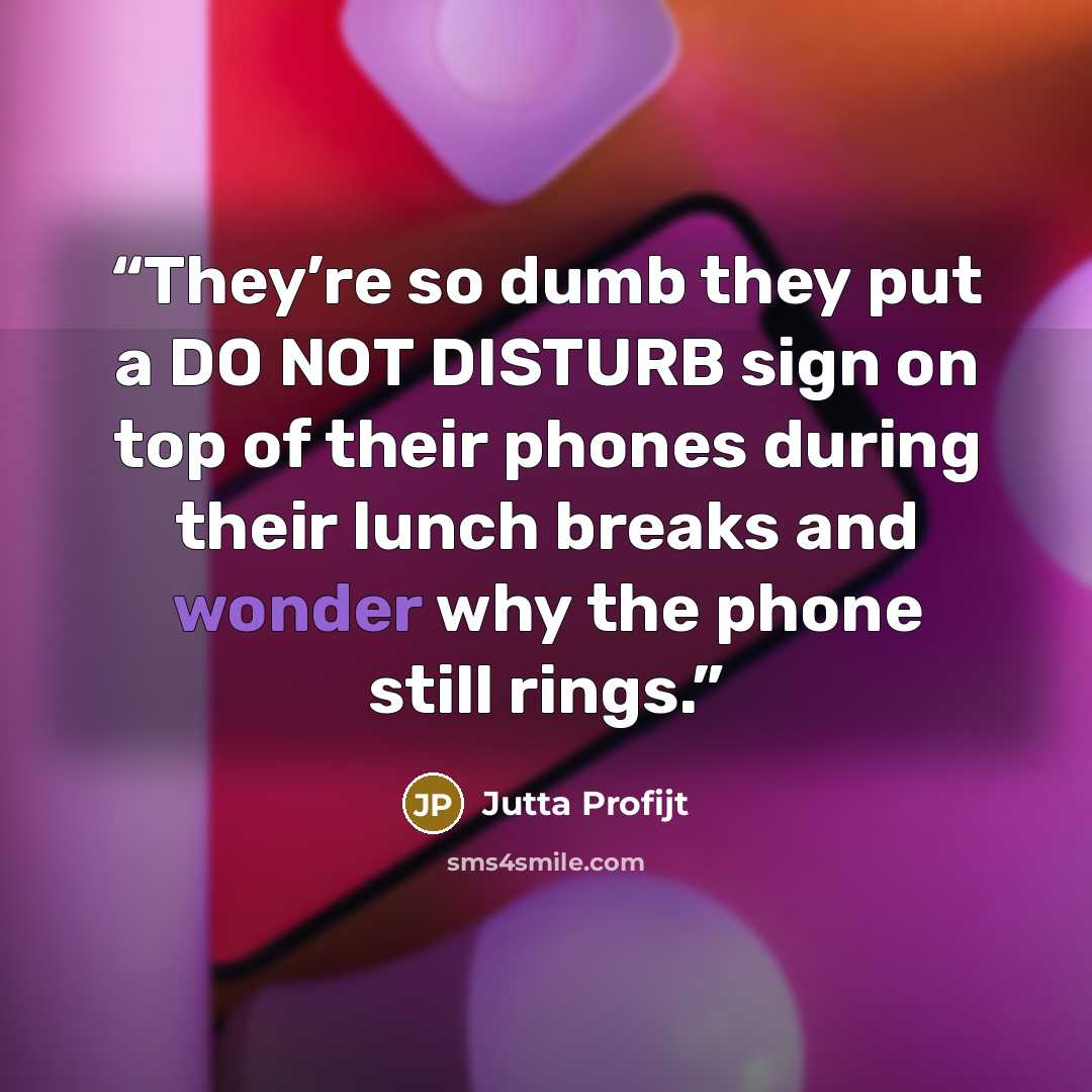 “They’re so dumb they put a DO NOT DISTURB sign on top of their phones during their lunch breaks and wonder why the phone still rings.” quote by Jutta Profijt