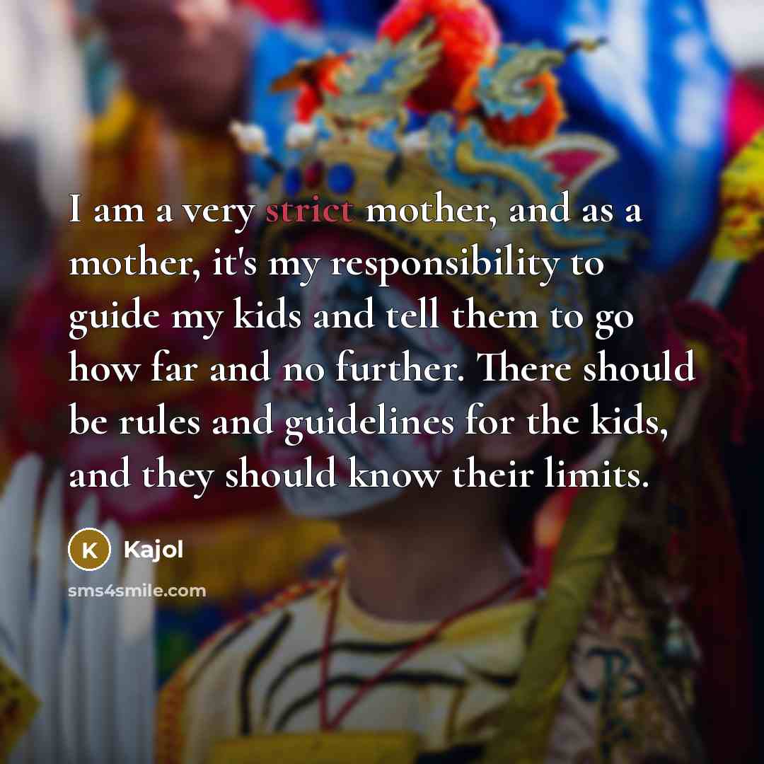 “I am a very strict mother, and as a mother, it's my responsibility to guide my kids and tell them to go how far and no further. There should be rules and guidelines for the kids, and they should know their limits.” quote by Kajol