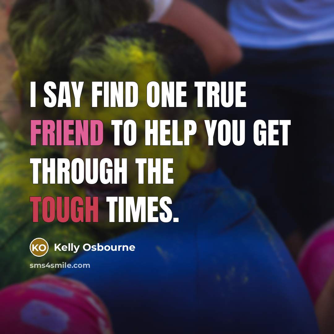 “I say find one true friend to help you get through the tough times.” quote by Kelly Osbourne
