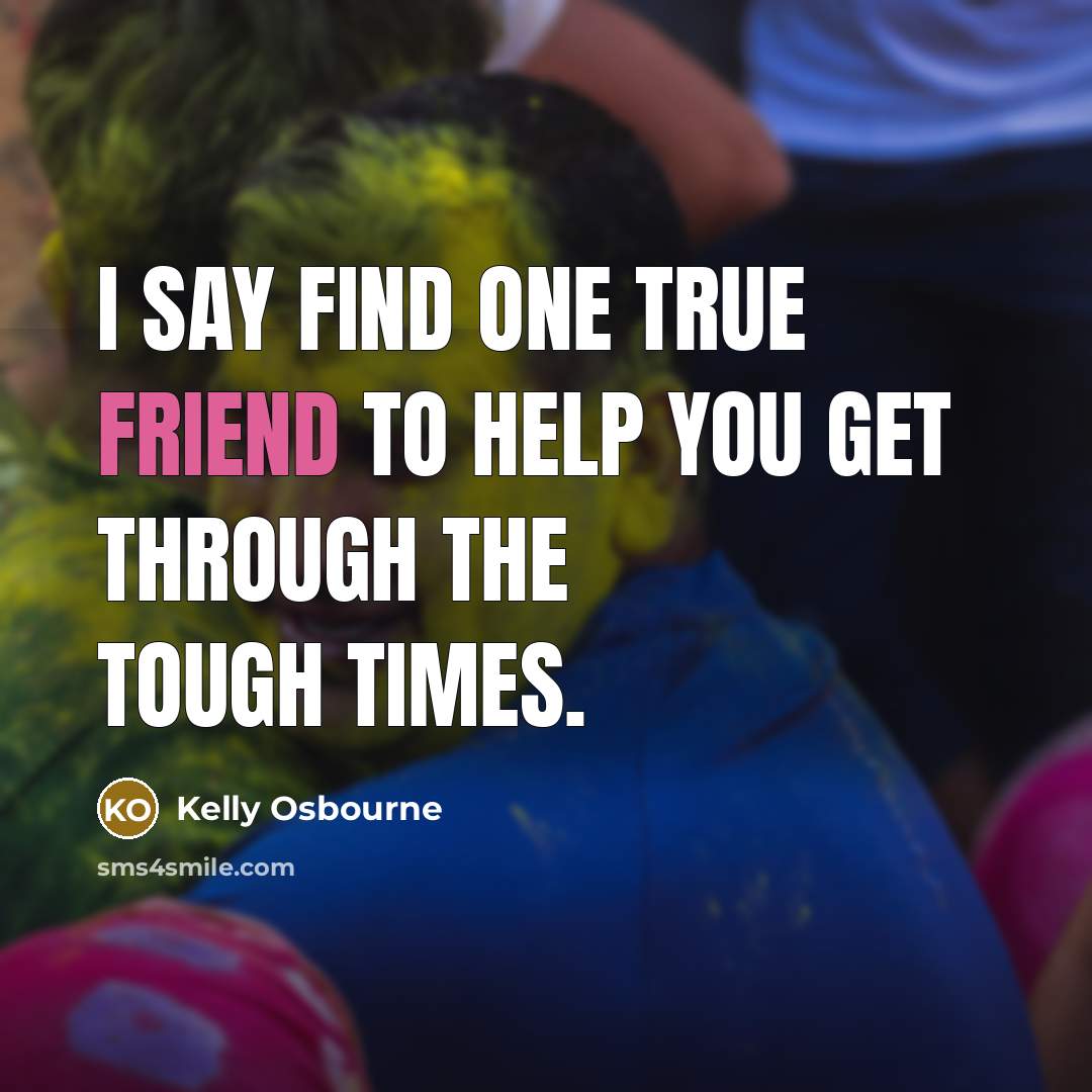“I say find one true friend to help you get…” quote by Kelly Osbourne