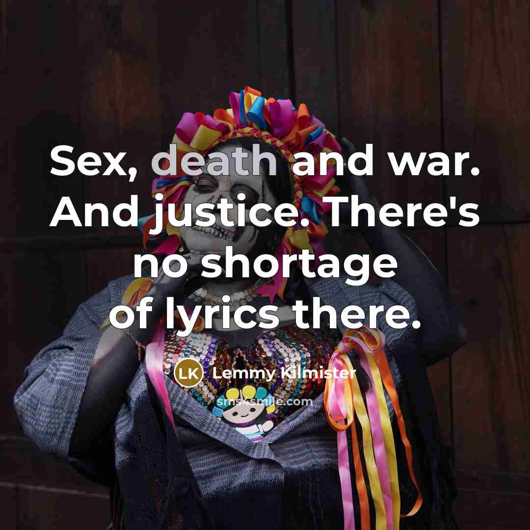 “Sex, death and war. And justice. There's no shortage of…” quote by Lemmy Kilmister