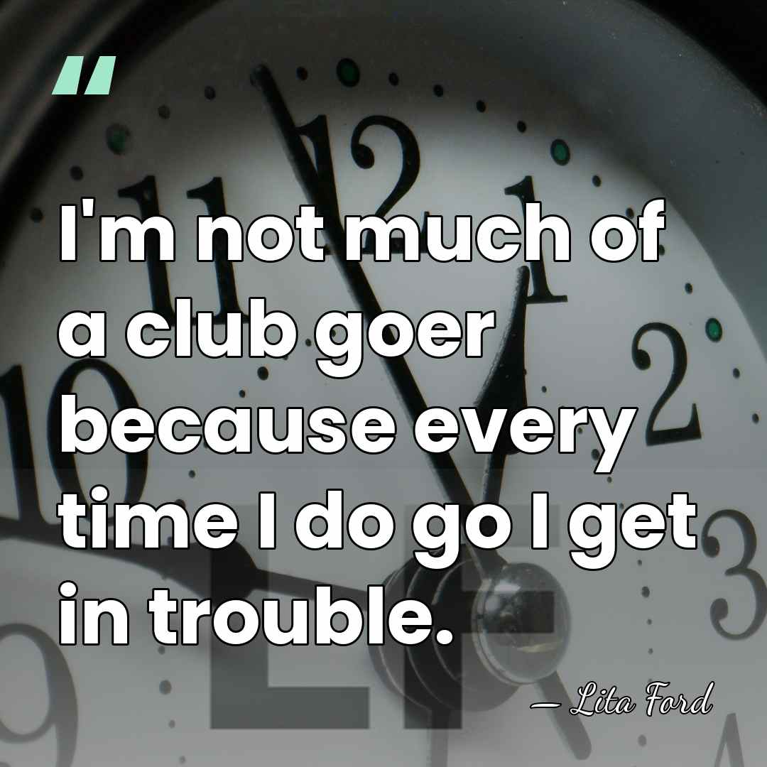 I'm not much of a club goer because every time I do&hellip; - Lita Ford