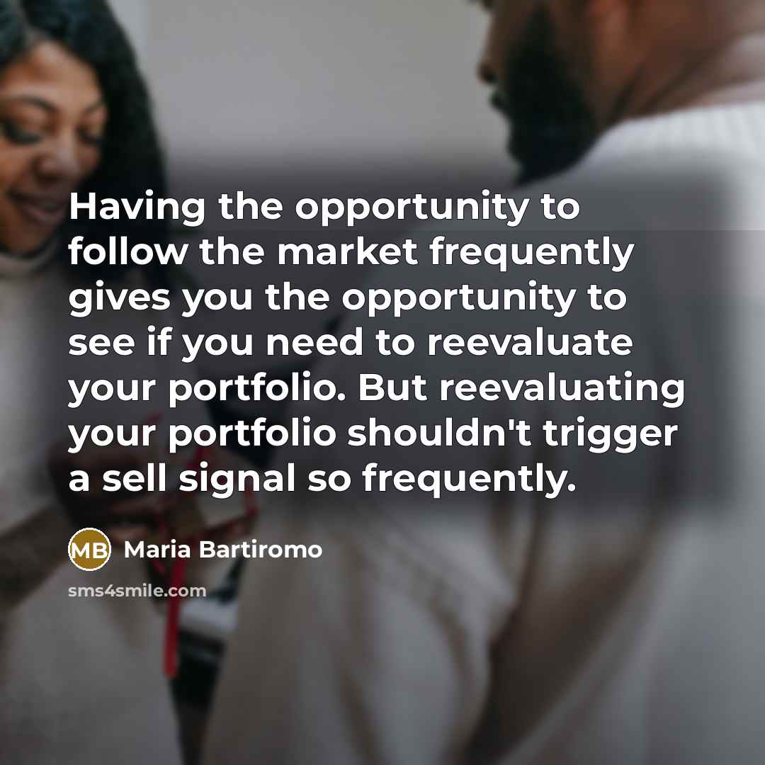 “Having the opportunity to follow the market frequently gives you the opportunity to see if you need to reevaluate your portfolio. But reevaluating your portfolio shouldn't trigger a sell signal so frequently.” quote by Maria Bartiromo