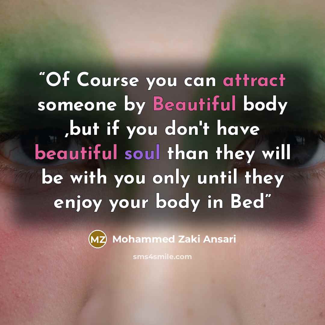 “Of Course you can attract someone by Beautiful body ,but if you don't have beautiful soul than they will be with you only until they enjoy your body in Bed” quote by Mohammed Zaki Ansari