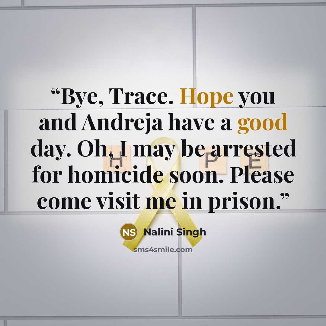 “Bye, Trace. Hope you and Andreja have a good day. Oh, I may be arrested for homicide soon. Please come visit me in prison.” quote by Nalini Singh