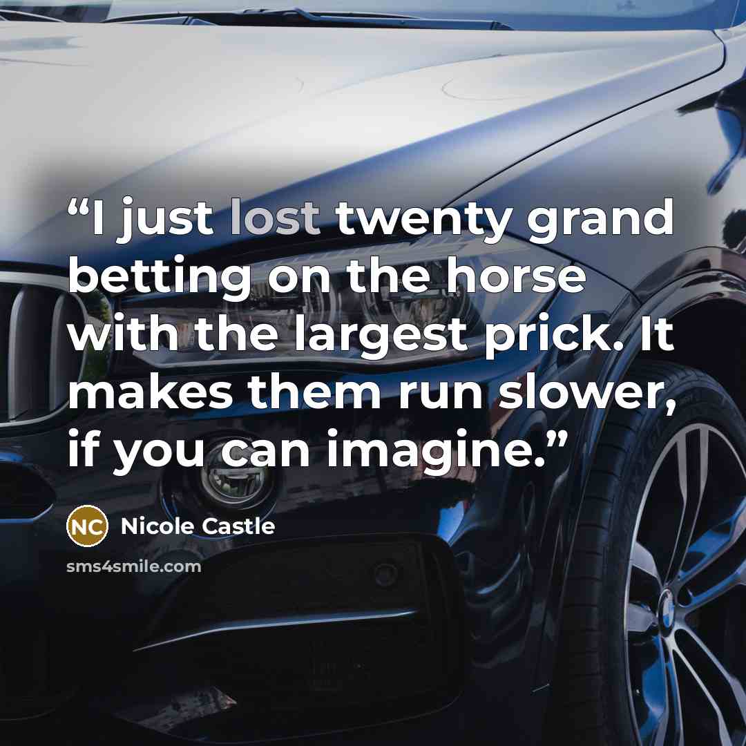 “I just lost twenty grand betting on the horse with the largest prick. It makes them run slower, if you can imagine.” quote by Nicole Castle