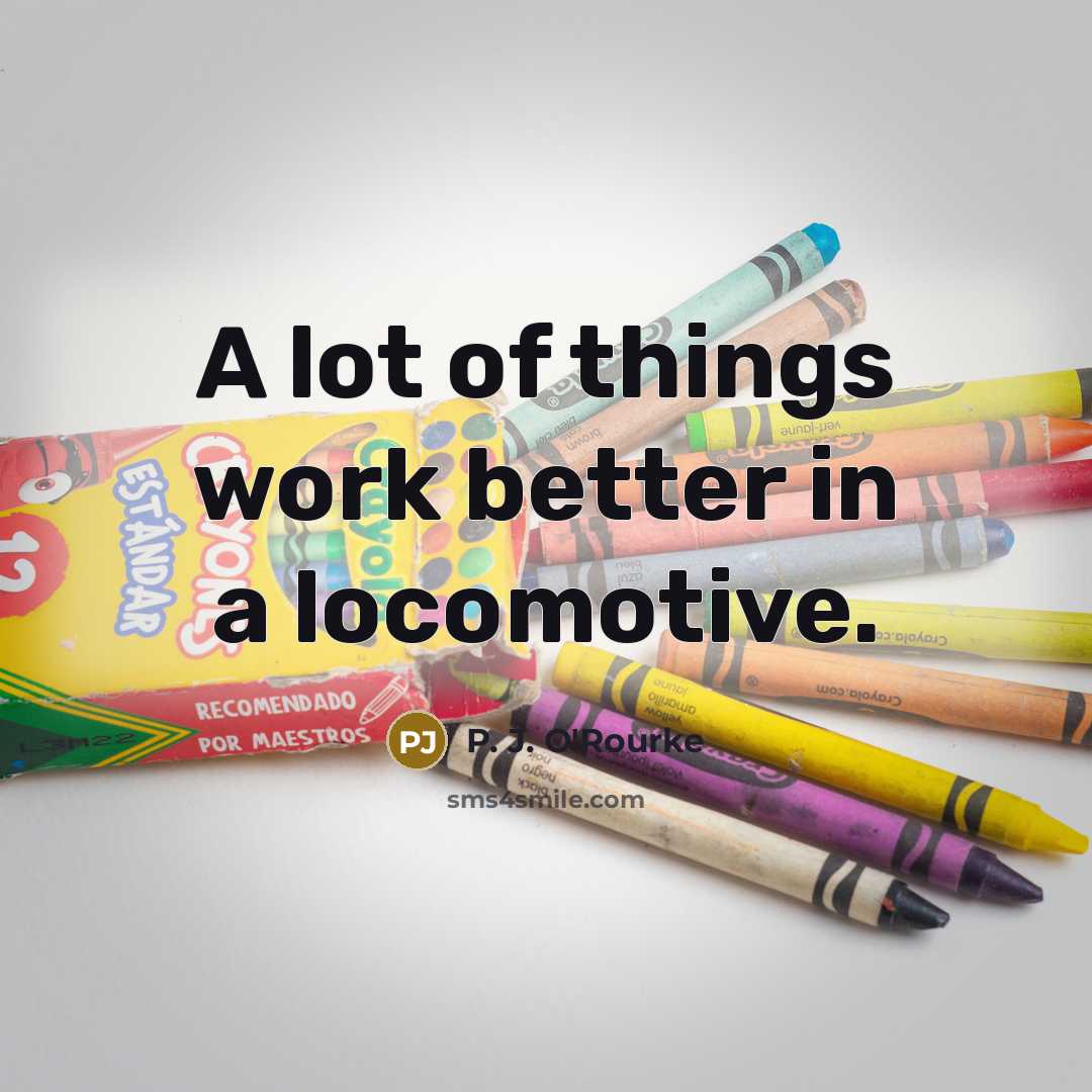 “A lot of things work better in a locomotive.…” quote by P. J. O'Rourke