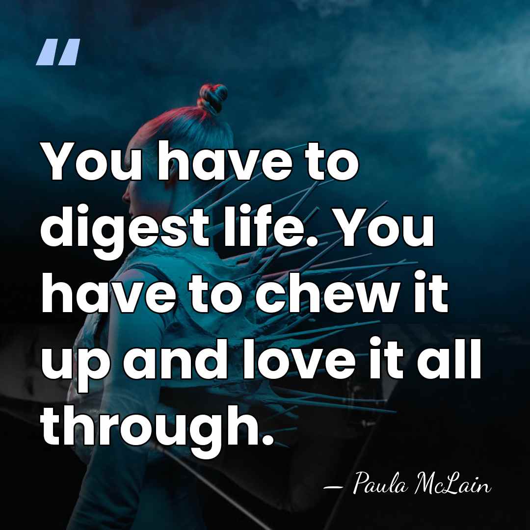You have to digest life. You have to chew it up and&hellip; - Paula McLain