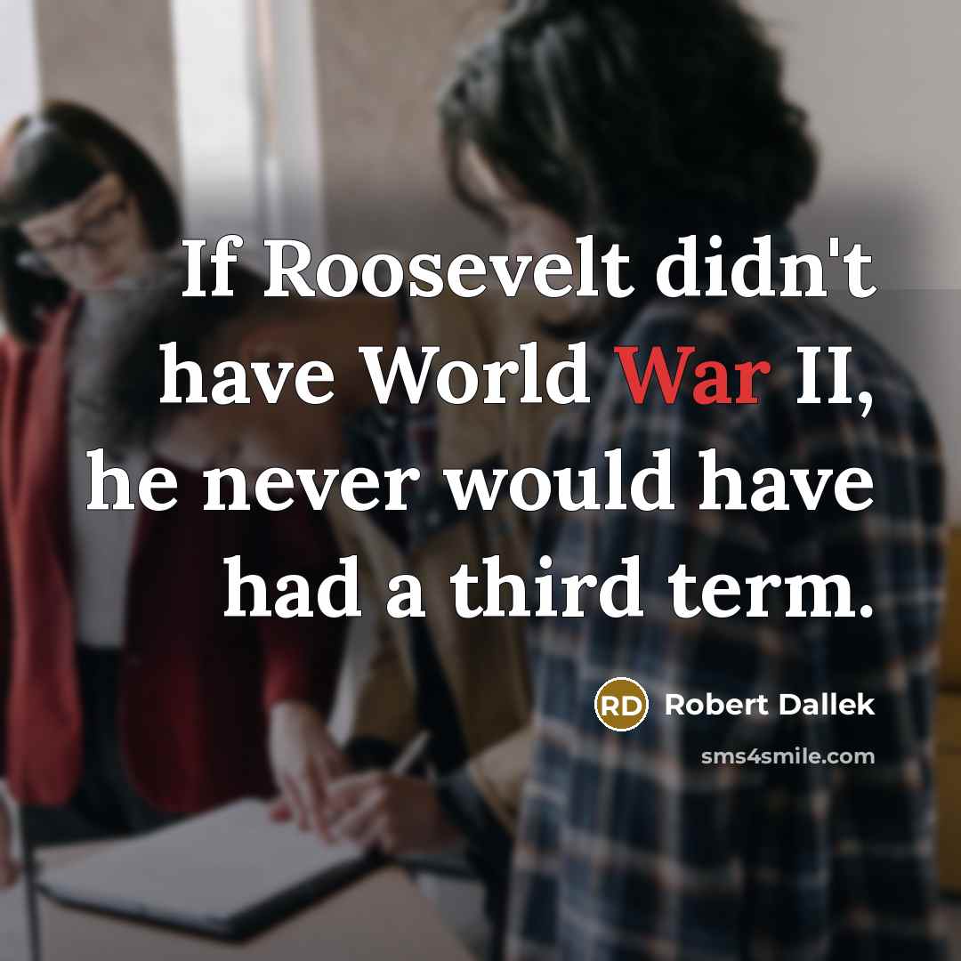 “If Roosevelt didn't have World War II, he never would…” quote by Robert Dallek