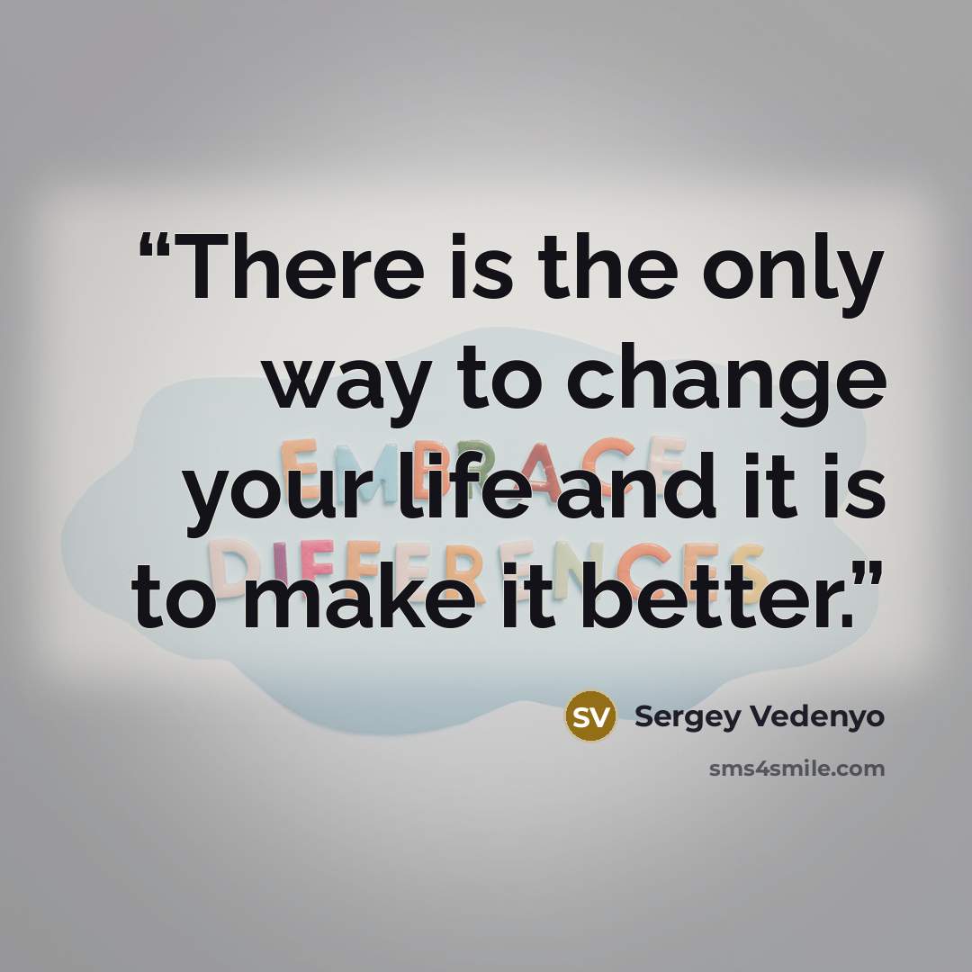 “There is the only way to change your life and it is to make it better.” quote by Sergey Vedenyo