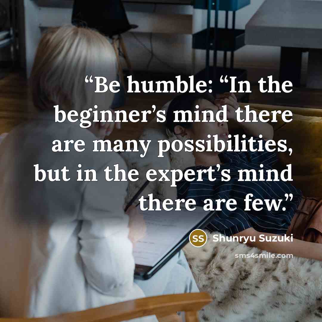 “Be humble: “In the beginner’s mind there are many possibilities, but in the expert’s mind there are few.” quote by Shunryu Suzuki