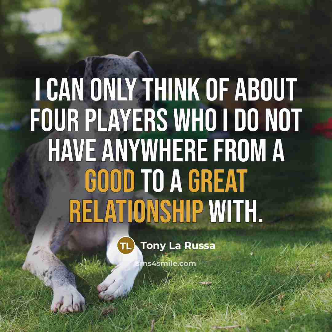 “I can only think of about four players who I do not have anywhere from a good to a great relationship with.” quote by Tony La Russa