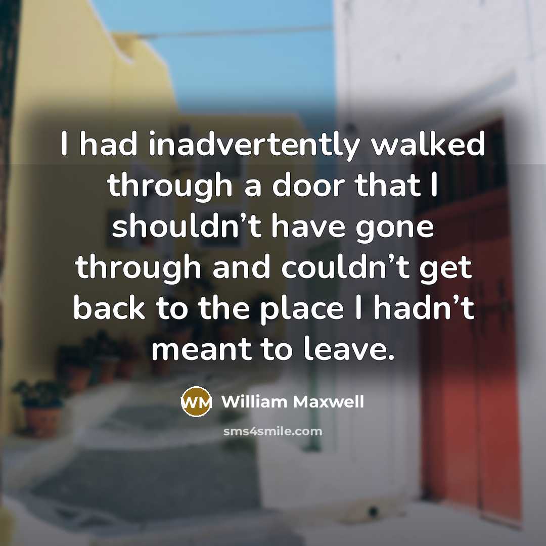 “I had inadvertently walked through a door that I shouldn’t…” quote by William Maxwell