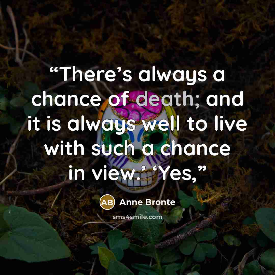 “There’s always a chance of death; and it is always well to live with such a chance in view.’ ‘Yes,” quote by Anne Brontë