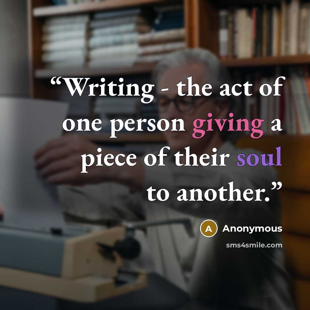“Writing - the act of one person giving a piece of their soul to another.” quote by Anonymous