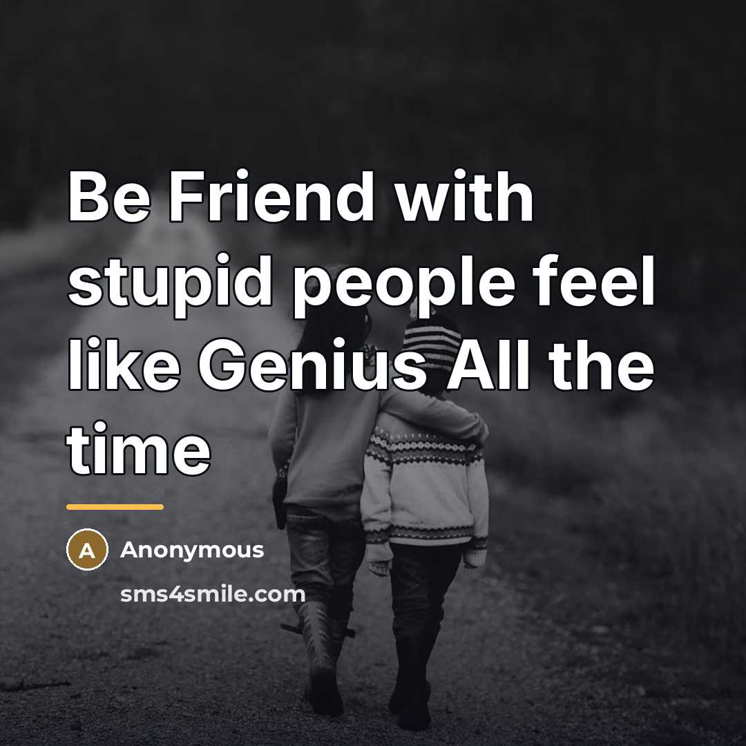 “Be Friend with stupid people feel like Genius All the…” quote by Anonymous