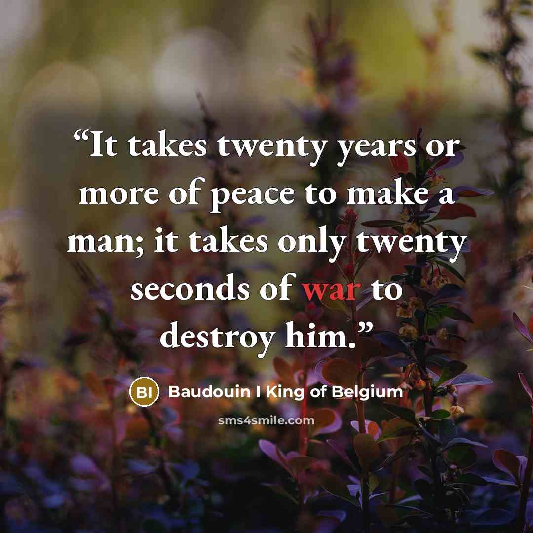 “It takes twenty years or more of peace to make a man; it takes only twenty seconds of war to destroy him.” quote by Baudouin I King of Belgium