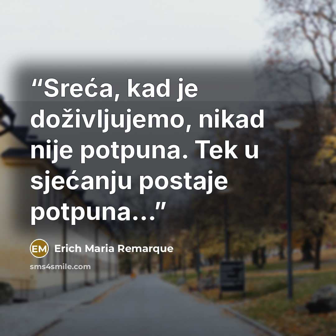 “Sreća, kad je doživljujemo, nikad nije potpuna. Tek u sjećanju postaje potpuna...” quote by Erich Maria Remarque