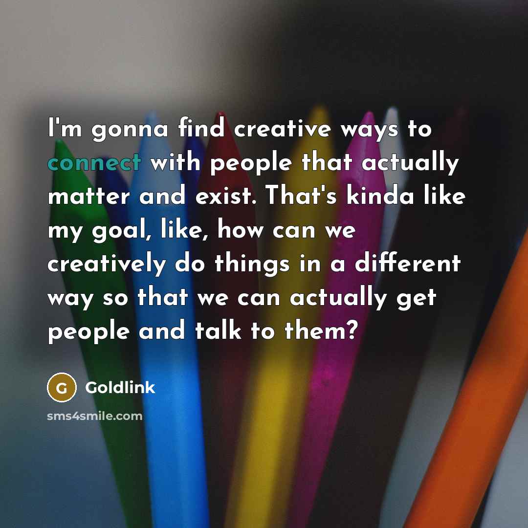“I'm gonna find creative ways to connect with people that actually matter and exist. That's kinda like my goal, like, how can we creatively do things in a different way so that we can actually get people and talk to them?” quote by Goldlink