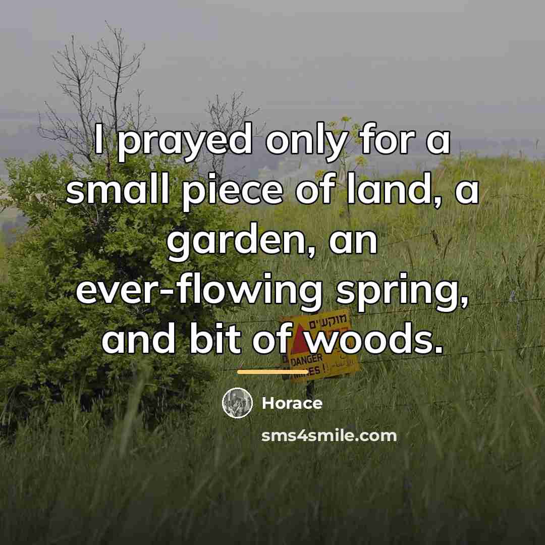 “I prayed only for a small piece of land, a…” quote by Horace