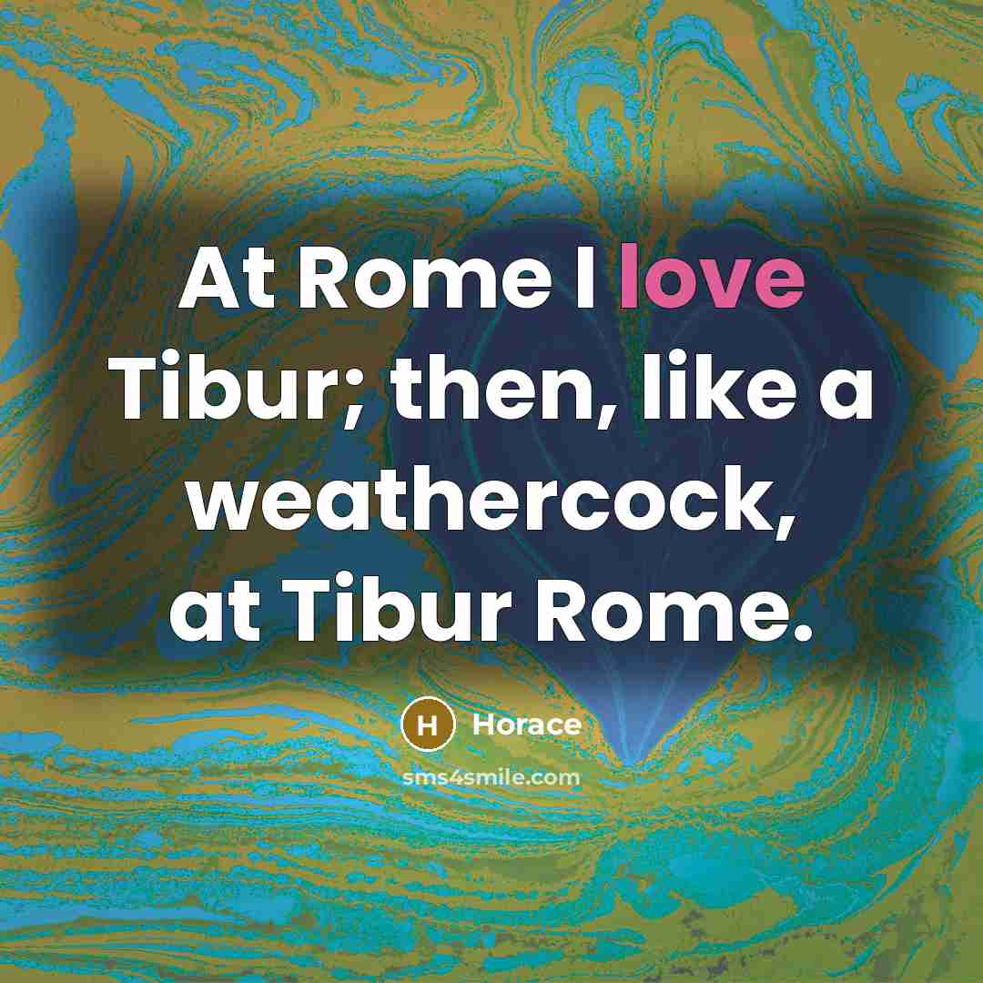 “At Rome I love Tibur; then, like a weathercock, at…” quote by Horace