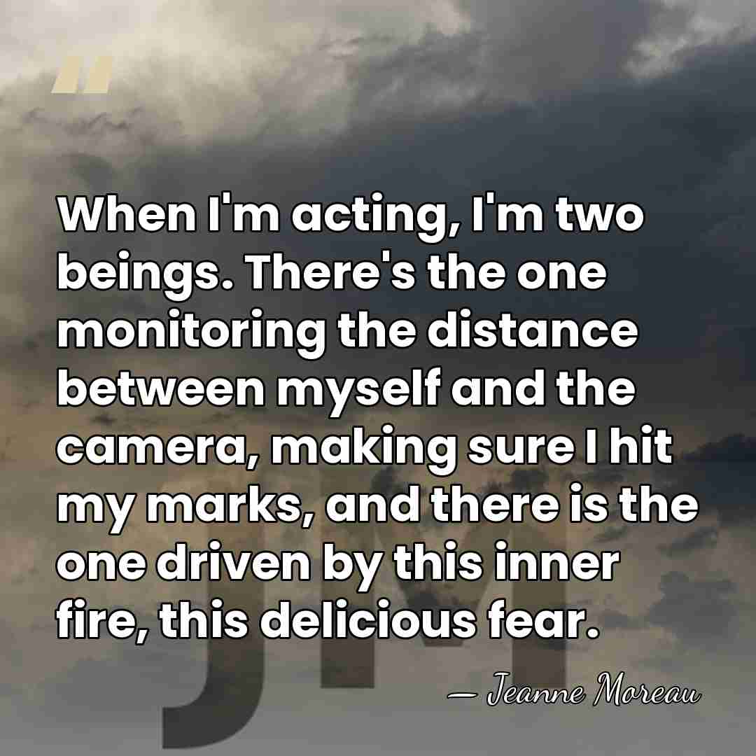 When I'm acting, I'm two beings. There's the one monitoring the distance&hellip; - Jeanne Moreau
