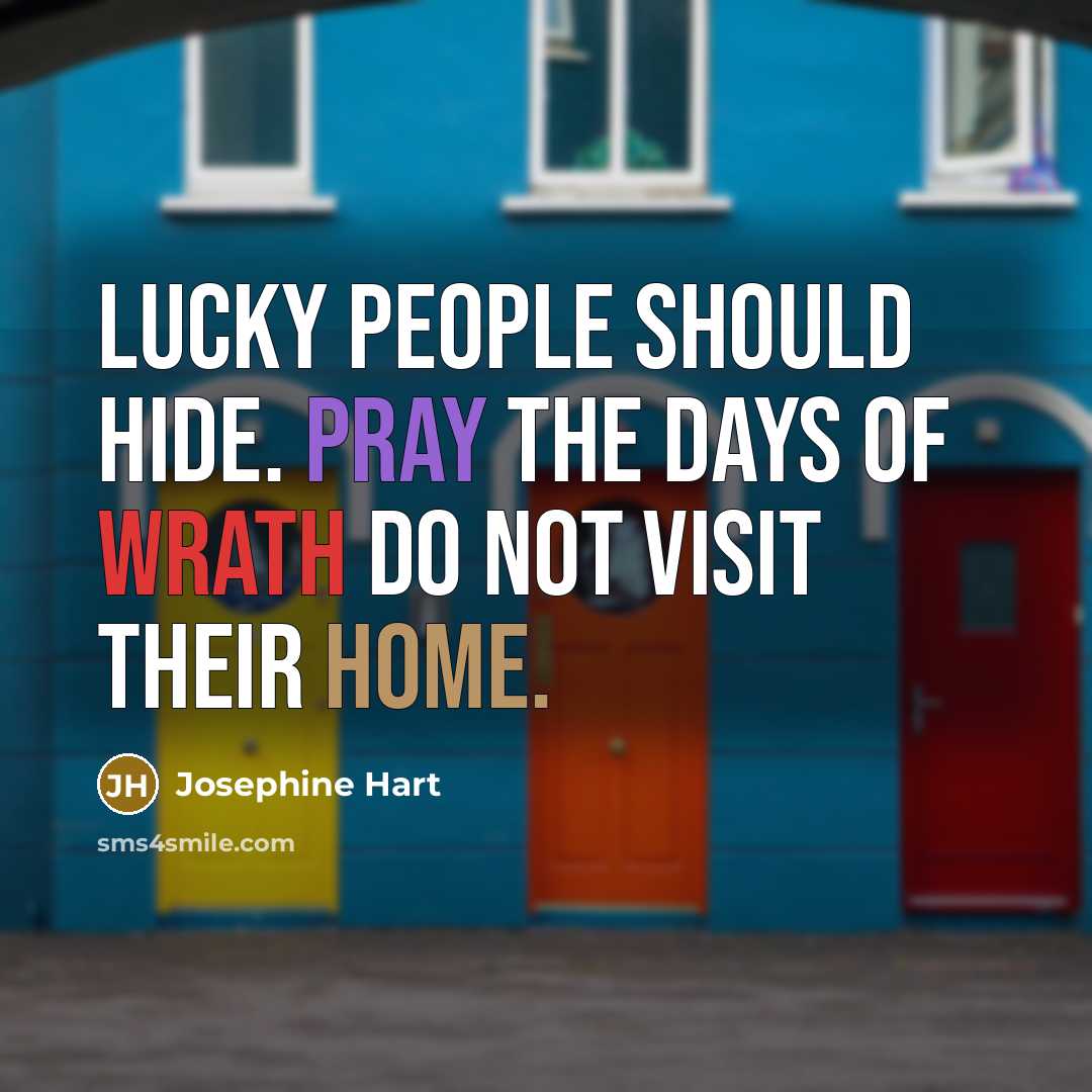 “Lucky people should hide. Pray the days of wrath do not visit their home.” quote by Josephine Hart