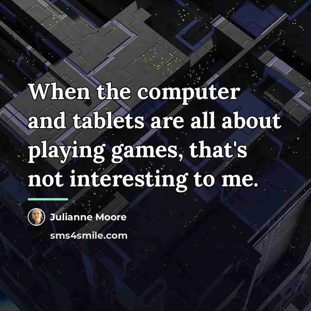 “When the computer and tablets are all about playing games,…” quote by Julianne Moore