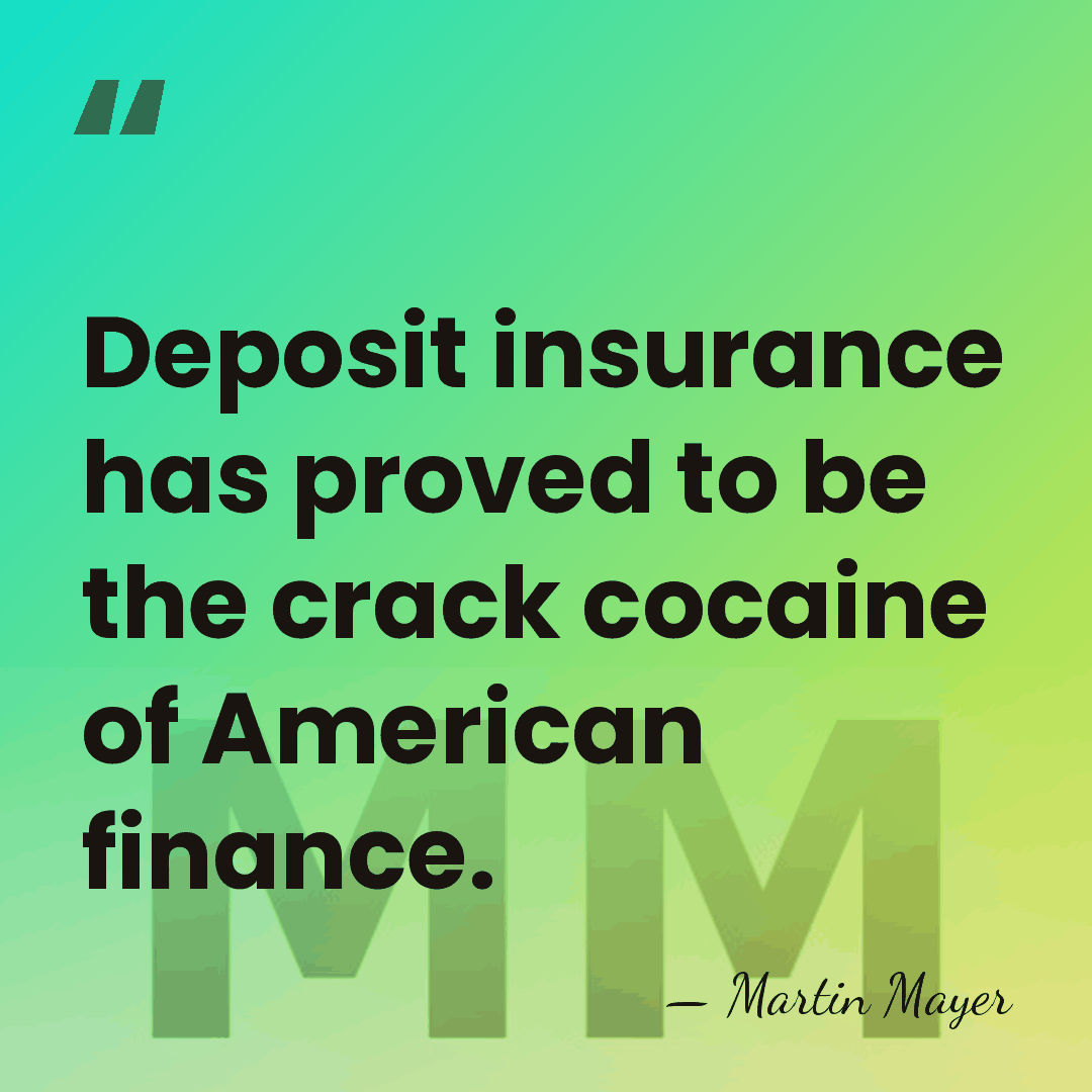 Deposit insurance has proved to be the crack cocaine of American finance. - Martin Mayer