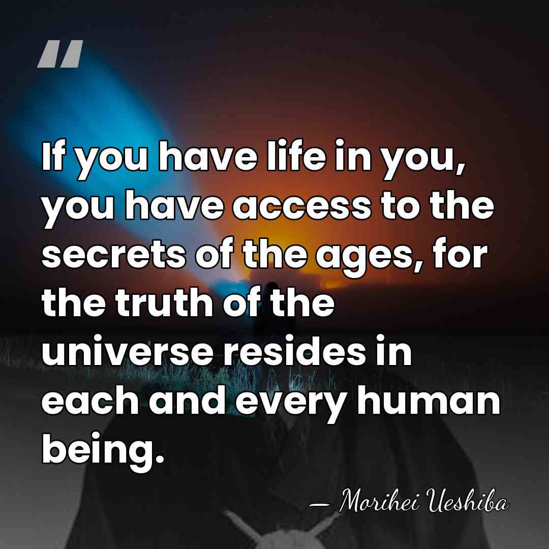 If you have life in you, you have access to the secrets&hellip; - Morihei Ueshiba