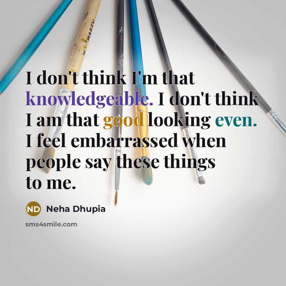 “I don't think I'm that knowledgeable. I don't think I am that good looking even. I feel embarrassed when people say these things to me.” quote by Neha Dhupia