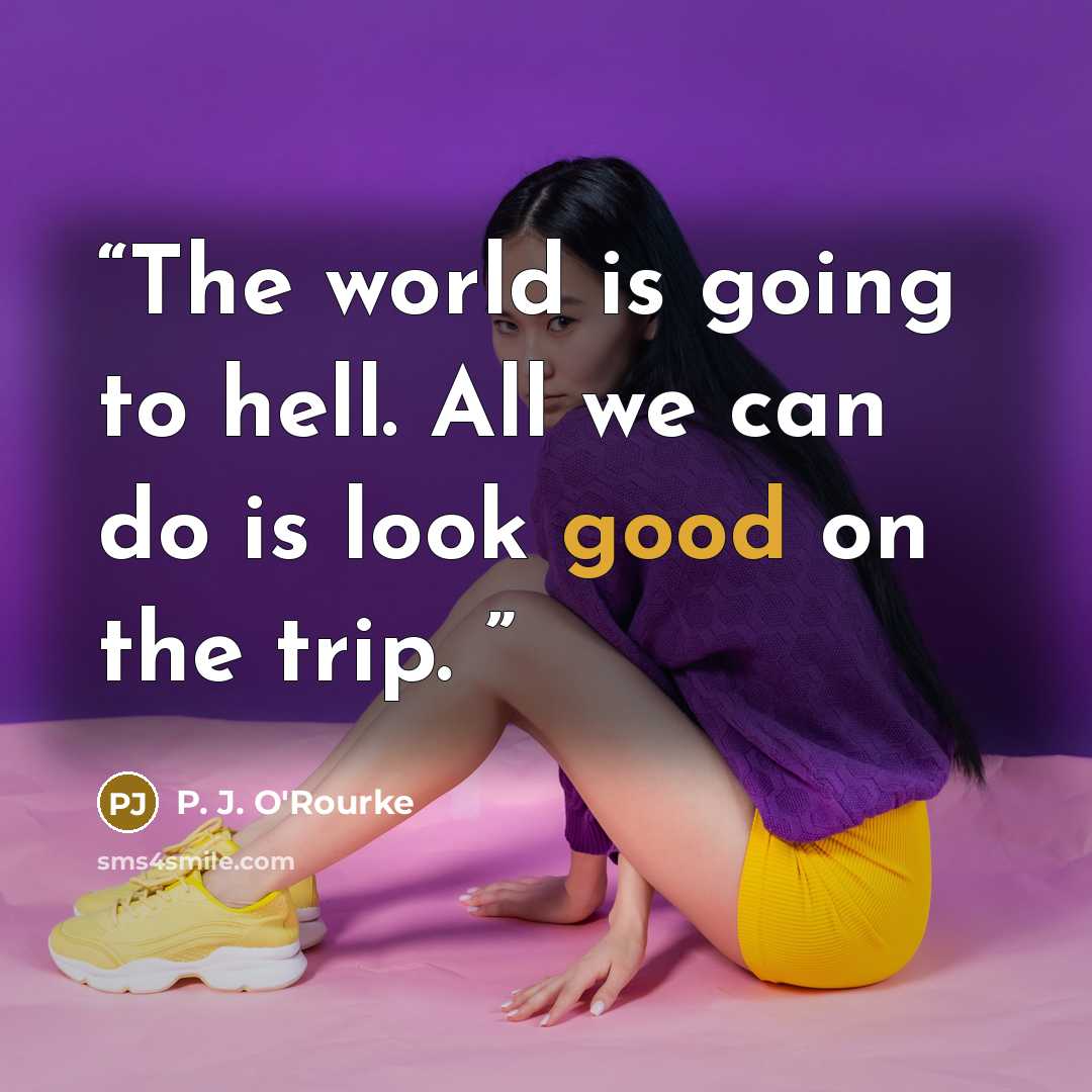 “The world is going to hell. All we can do is look good on the trip.” quote by P. J. O'Rourke