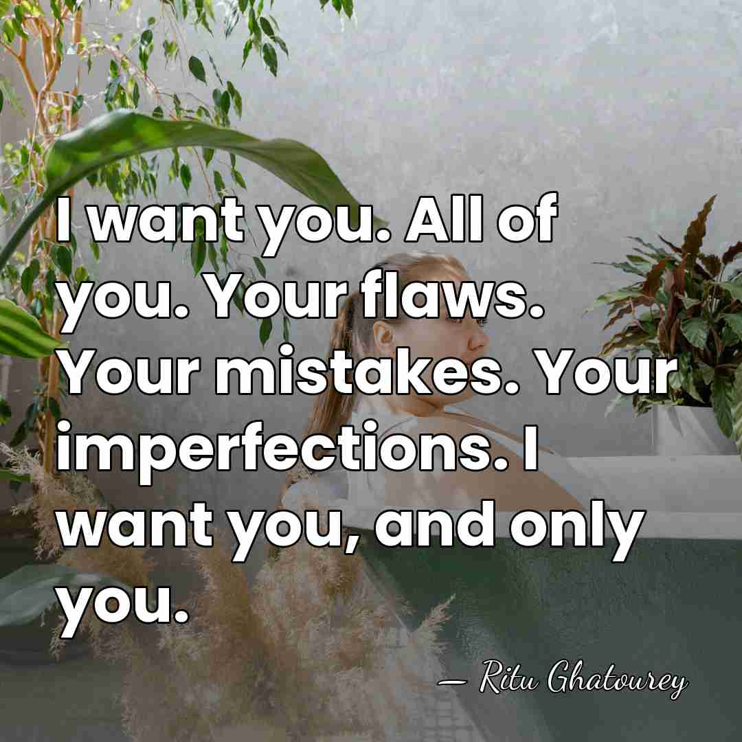 I want you. All of you. Your flaws. Your mistakes. Your imperfections.&hellip; - Ritu Ghatourey