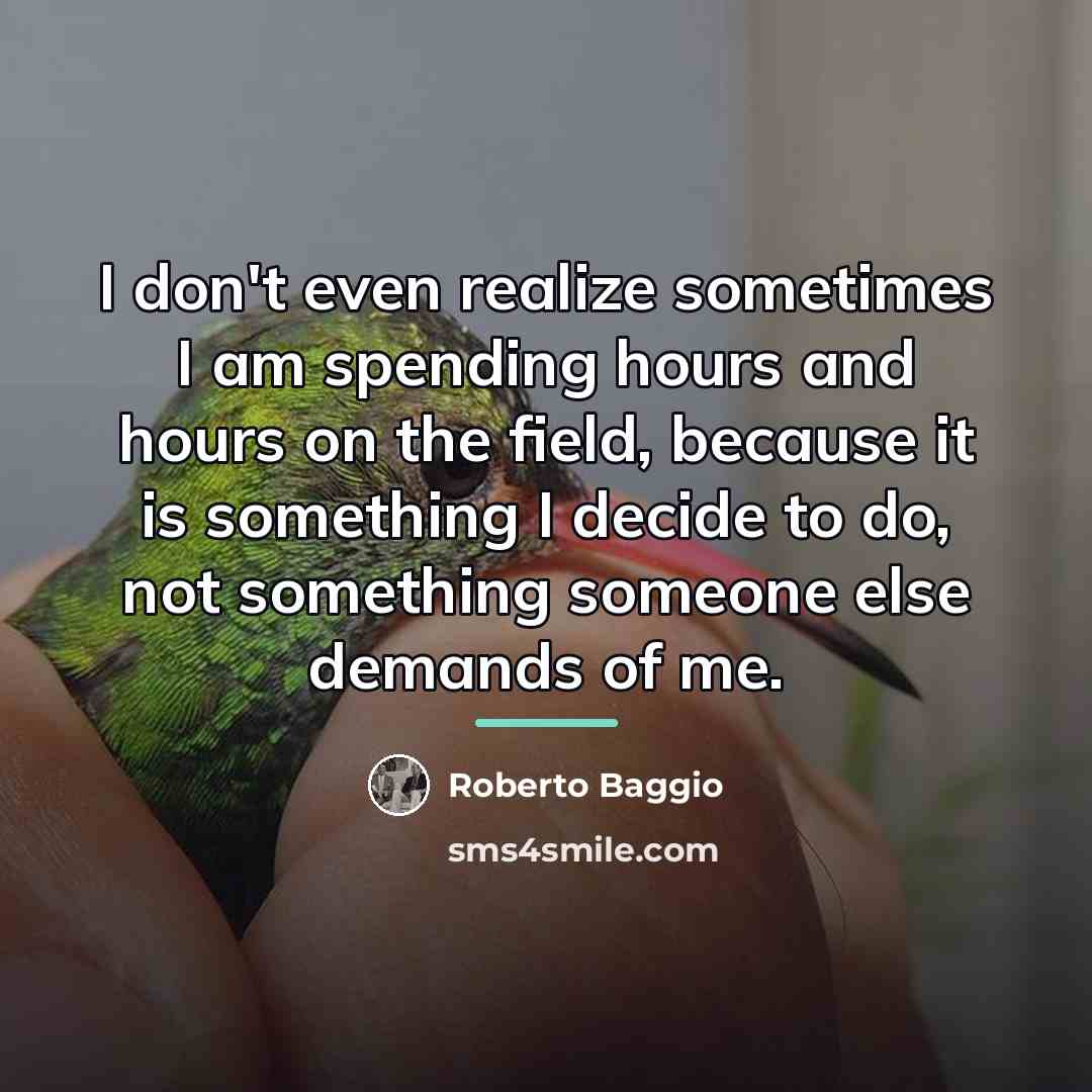 “I don't even realize sometimes I am spending hours and…” quote by Roberto Baggio