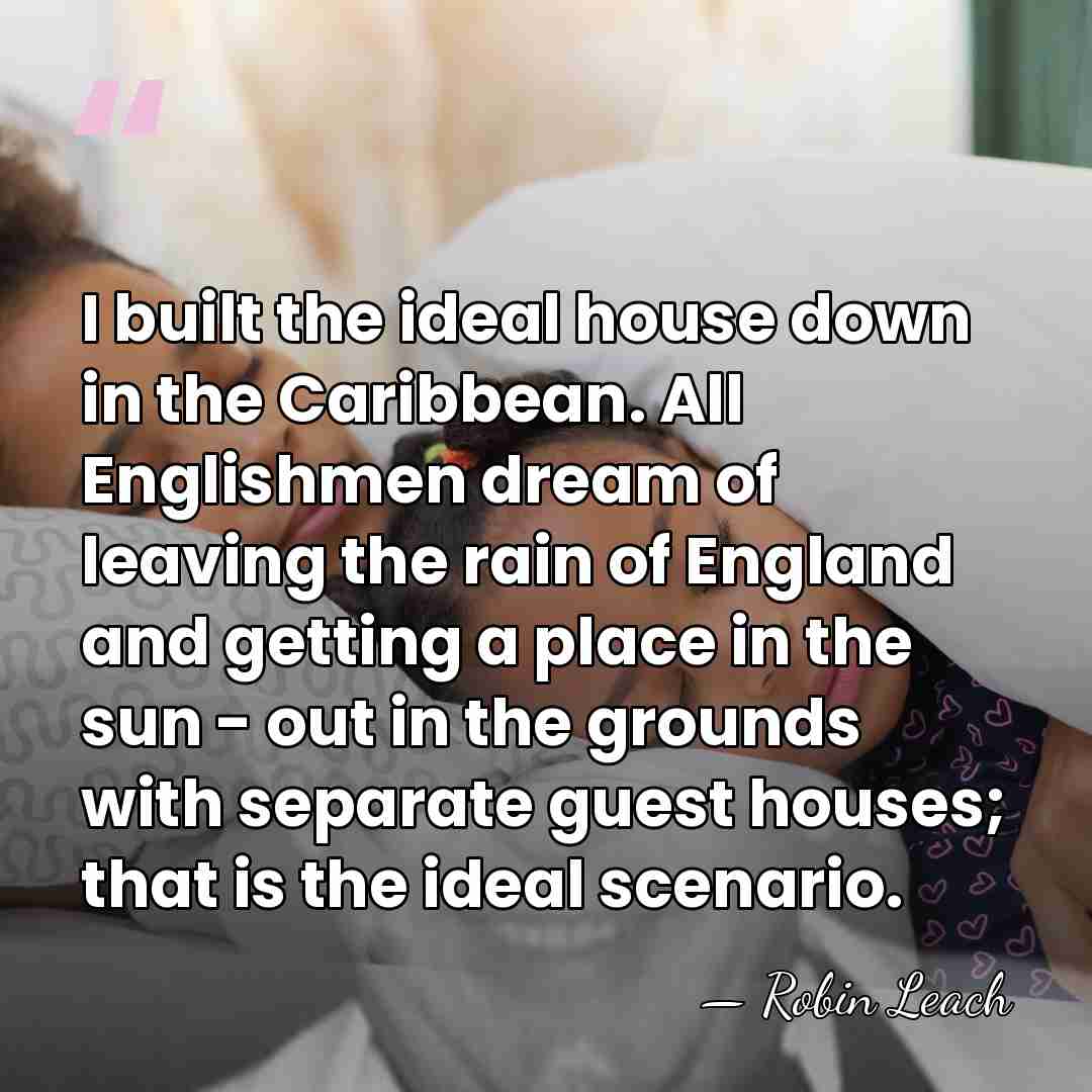 I built the ideal house down in the Caribbean. All Englishmen dream&hellip; - Robin Leach